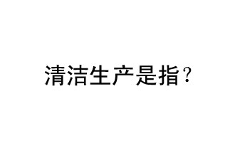 清潔生產(chǎn)是指？